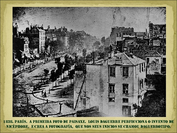 1838. parís. a primeira foto de paisaxe. louis daguerre perfecciona o invento de nicéphore,