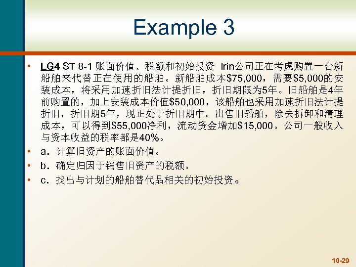 Example 3 • LG 4 ST 8 -1 账面价值、税额和初始投资 Irin公司正在考虑购置一台新 船舶来代替正在使用的船舶。新船舶成本$75, 000，需要$5, 000的安 装成本，将采用加速折旧法计提折旧，折旧期限为
