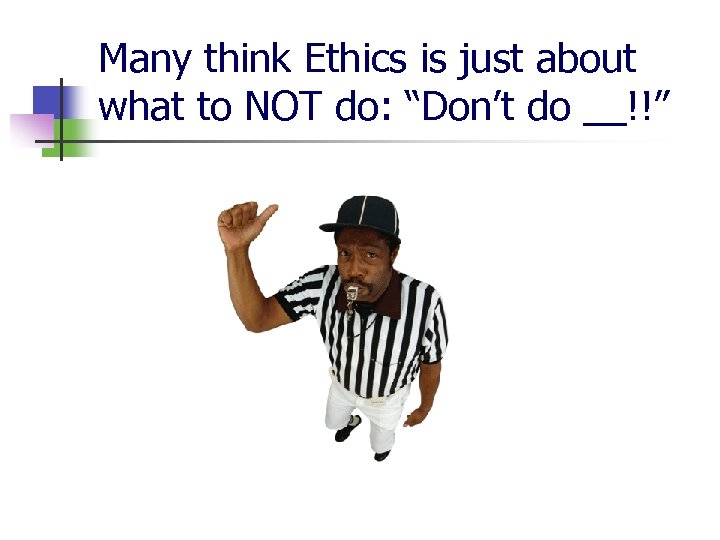 Many think Ethics is just about what to NOT do: “Don’t do __!!” 