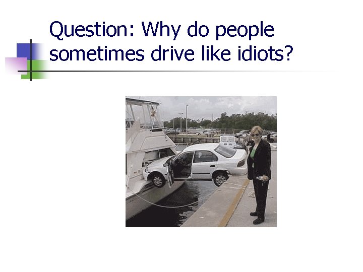 Question: Why do people sometimes drive like idiots? 