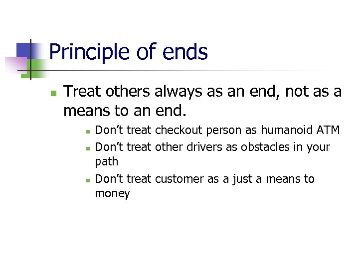 Principle of ends n Treat others always as an end, not as a means