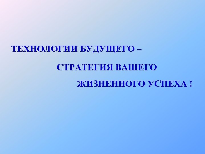 ТЕХНОЛОГИИ БУДУЩЕГО – СТРАТЕГИЯ ВАШЕГО ЖИЗНЕННОГО УСПЕХА ! 