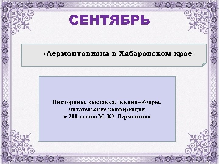 СЕНТЯБРЬ «Лермонтовиана в Хабаровском крае» Викторины, выставка, лекции-обзоры, читательские конференции к 200 -летию М.