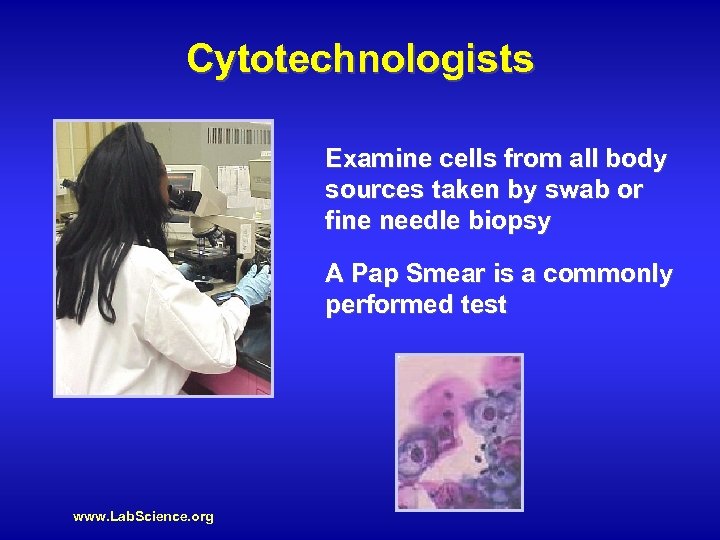 Cytotechnologists Examine cells from all body sources taken by swab or fine needle biopsy