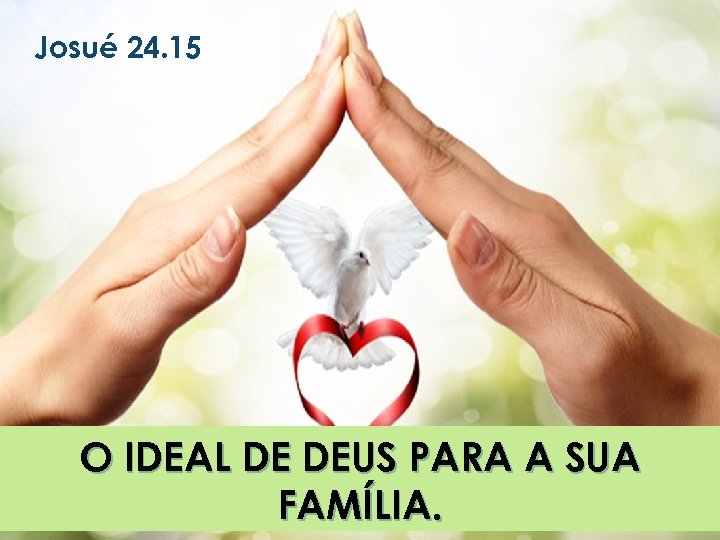 Josué 24. 15 O IDEAL DE DEUS PARA A SUA FAMÍLIA. 