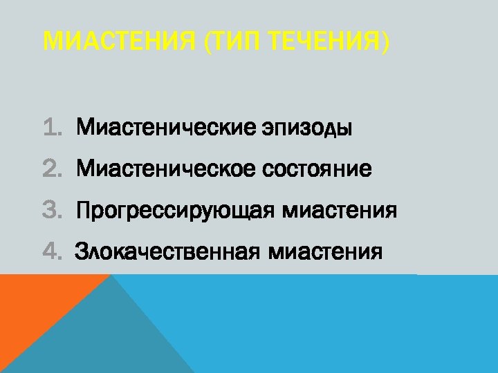 МИАСТЕНИЯ (ТИП ТЕЧЕНИЯ) 1. Миастенические эпизоды 2. Миастеническое состояние 3. Прогрессирующая миастения 4. Злокачественная