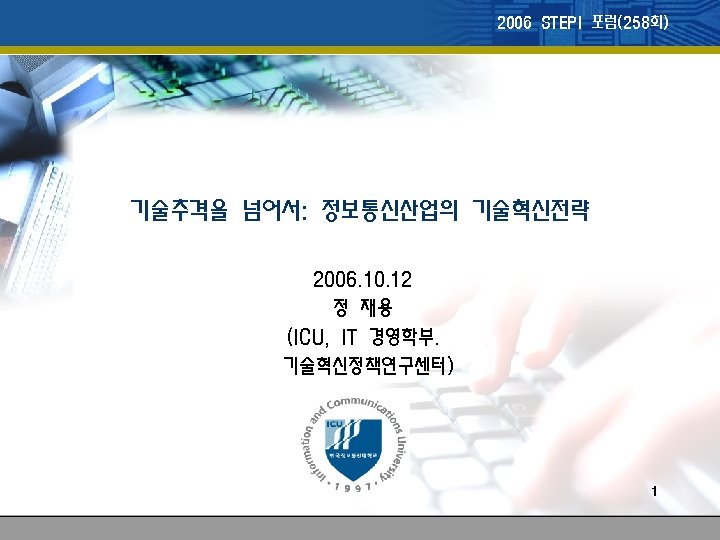 2006 STEPI 포럼(258회) 기술추격을 넘어서: 정보통신산업의 기술혁신전략 2006. 10. 12 정 재용 (ICU, IT