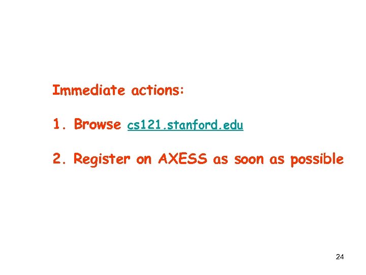 Immediate actions: 1. Browse cs 121. stanford. edu 2. Register on AXESS as soon