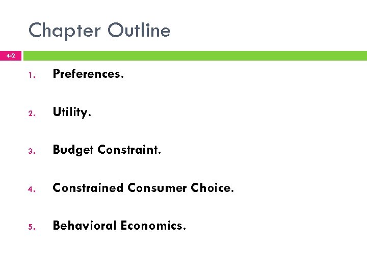 Chapter Outline 4 -2 1. Preferences. 2. Utility. 3. Budget Constraint. 4. Constrained Consumer
