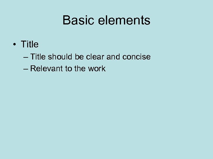 Basic elements • Title – Title should be clear and concise – Relevant to