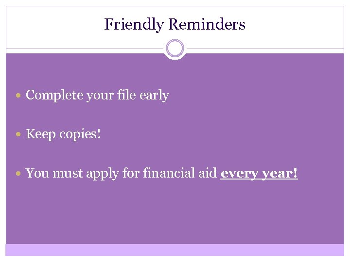 Friendly Reminders Complete your file early Keep copies! You must apply for financial aid