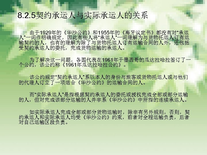 　8. 2. 5契约承运人与实际承运人的关系 　　　 由于1929年的《华沙公约》和1955年的《海牙议定书》都没有对“承运 人”一词作明确规定，因此有些人将“承运人”一词理解为与货物托运人订有运 输契约的人，也有的理解为除了与货物托运人订有运输合同的人外，还包括 受契约承运人的委托，完成货物运输的承运人。 　　　 为了解决这一问题，各国代表在 1961年于墨西哥的瓜达拉哈拉签订了一 个公约，该公约称《1961年瓜达拉哈拉公约》。 　　　 该公约规定“契约承运人”系以本人的身份与旅客或货物托运人或与他们