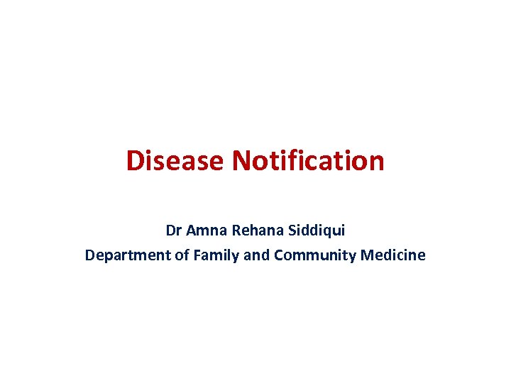 Disease Notification Dr Amna Rehana Siddiqui Department of Family and Community Medicine 
