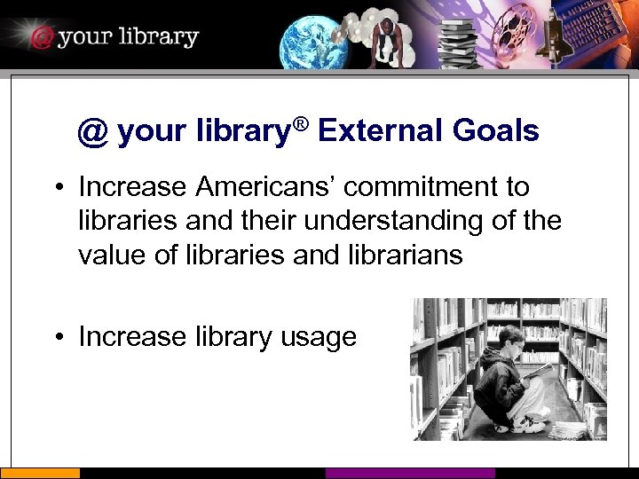 @ your library® External Goals • Increase Americans’ commitment to libraries and their understanding