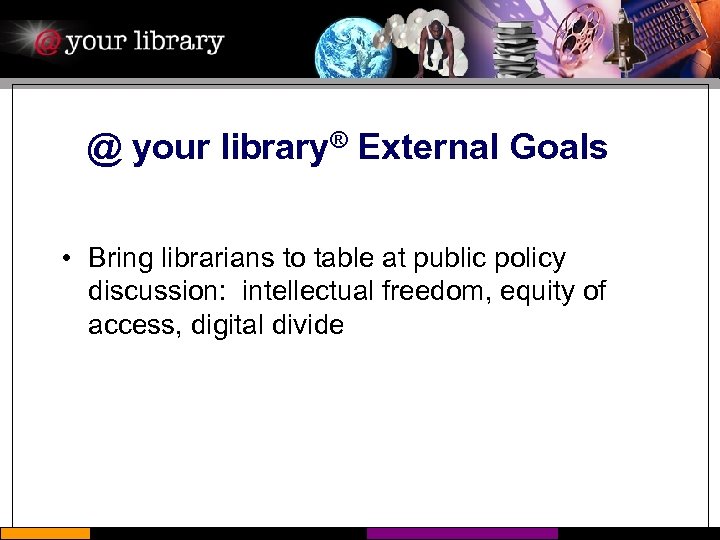 @ your library® External Goals • Bring librarians to table at public policy discussion:
