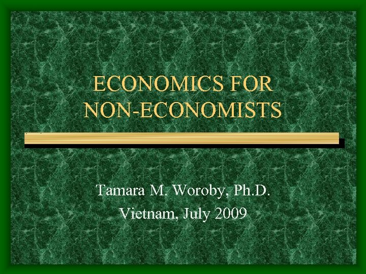 ECONOMICS FOR NON-ECONOMISTS Tamara M. Woroby, Ph. D. Vietnam, July 2009 