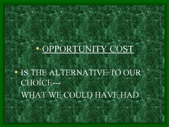  • OPPORTUNITY COST • IS THE ALTERNATIVE TO OUR CHOICE--WHAT WE COULD HAVE