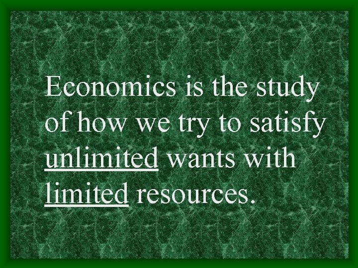 Economics is the study of how we try to satisfy unlimited wants with limited