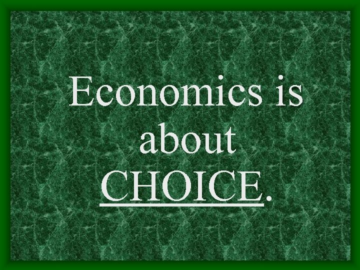 Economics is about CHOICE. 