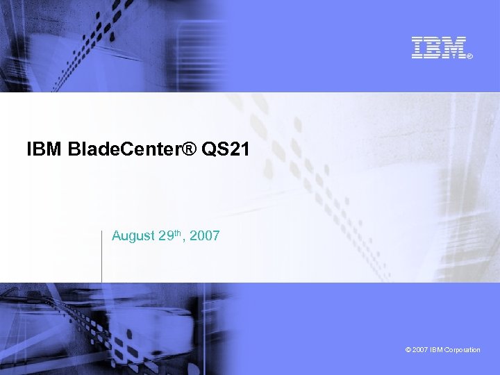 IBM Blade. Center® QS 21 August 29 th, 2007 © 2007 IBM Corporation 