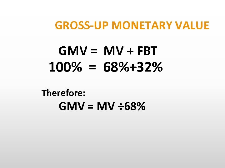GROSS-UP MONETARY VALUE GMV = MV + FBT 100% = 68%+32% Therefore: GMV =