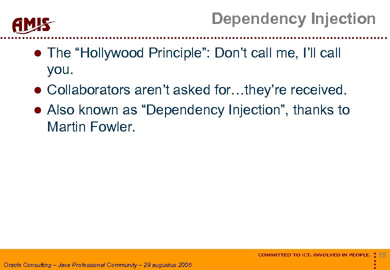 Dependency Injection The “Hollywood Principle”: Don’t call me, I’ll call you. Collaborators aren’t asked