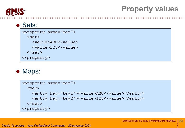 Property values Sets: <property name=“bar”> <set> <value>ABC</value> <value>123</value> </set> </property> Maps: <property name=“bar”> <map>