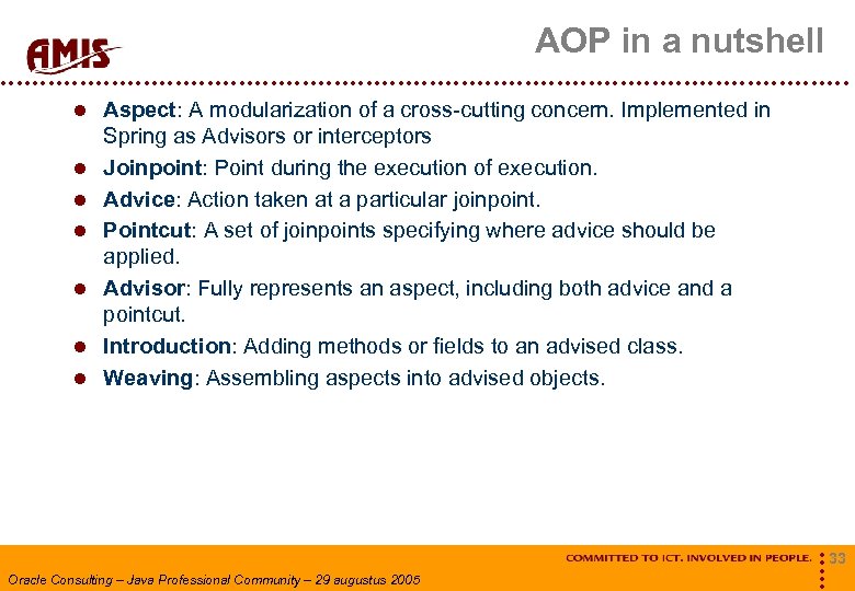 AOP in a nutshell Aspect: A modularization of a cross-cutting concern. Implemented in Spring