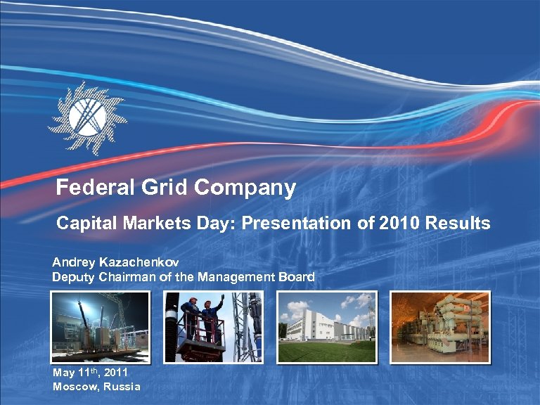 Federal Grid Company Capital Markets Day: Presentation of 2010 Results Andrey Kazachenkov Deputy Chairman