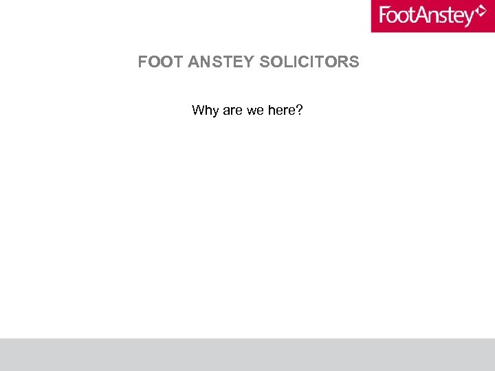 FOOT ANSTEY SOLICITORS Why are we here? 