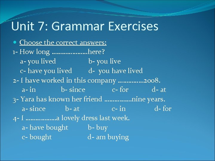 Unit 7: Grammar Exercises Choose the correct answers: 1 - How long …………………here? a-