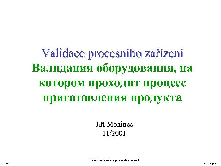 Validace procesního zařízení Валидация оборудования, на котором проходит процесс приготовления продукта Jiří Moninec 11/2001