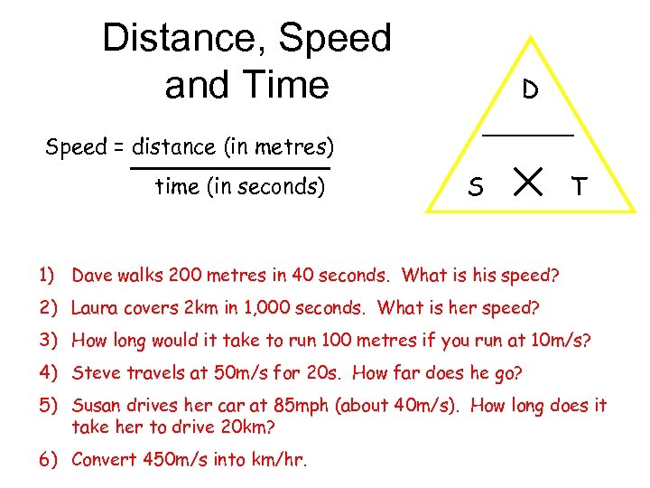 Distance, Speed and Time D Speed = distance (in metres) time (in seconds) S