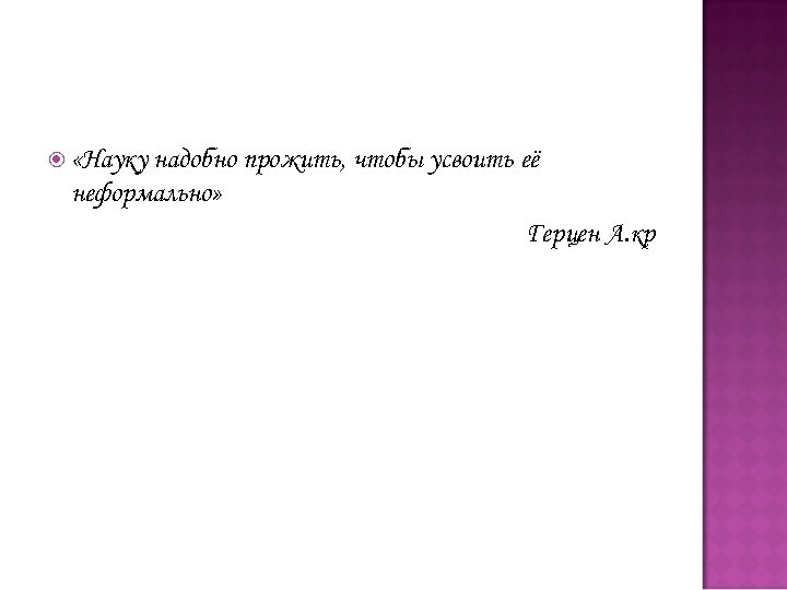  «Науку надобно прожить, чтобы усвоить её неформально» Герцен А. кр 