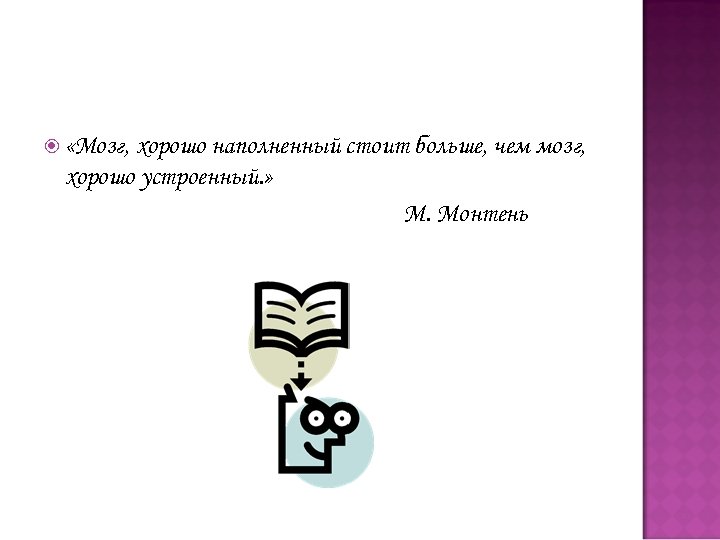  «Мозг, хорошо наполненный стоит больше, чем мозг, хорошо устроенный. » М. Монтень 