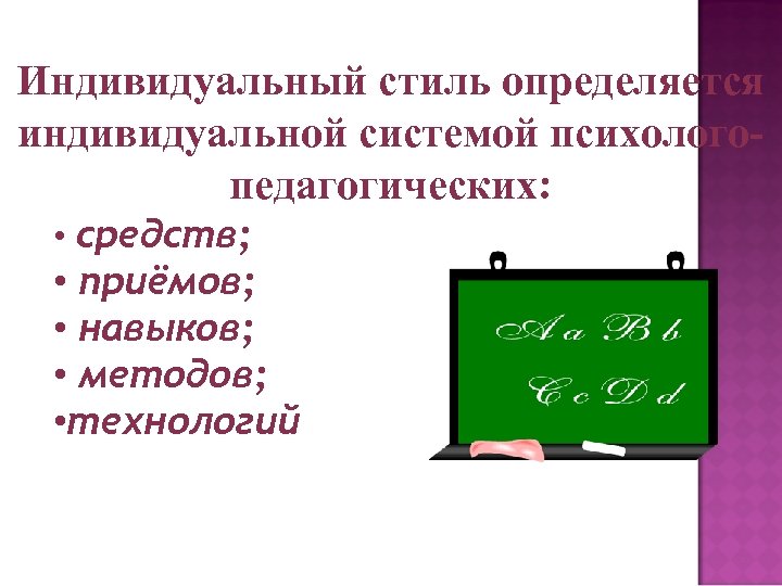 Индивидуальный стиль определяется индивидуальной системой психологопедагогических: • средств; • приёмов; • навыков; • методов;