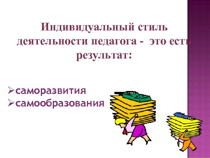 Индивидуальный стиль деятельности педагога - это есть результат: Øсаморазвития Øсамообразования 