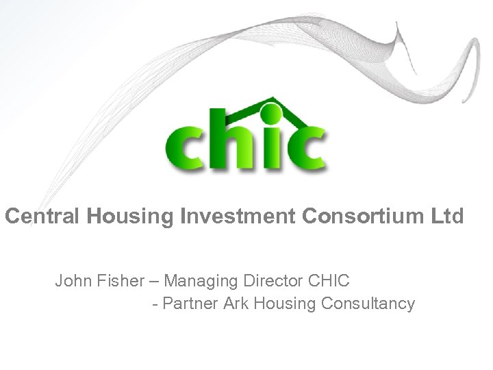Central Housing Investment Consortium Ltd John Fisher – Managing Director CHIC - Partner Ark