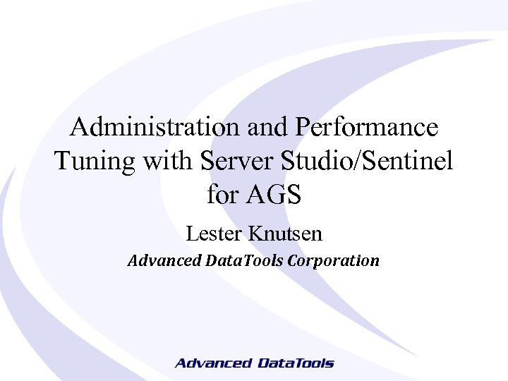 Administration and Performance Tuning with Server Studio/Sentinel for AGS Lester Knutsen Advanced Data. Tools