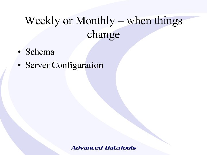 Weekly or Monthly – when things change • Schema • Server Configuration 