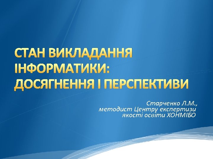 СТАН ВИКЛАДАННЯ ІНФОРМАТИКИ: ДОСЯГНЕННЯ І ПЕРСПЕКТИВИ Старченко Л. М. , методист Центру експертизи якості