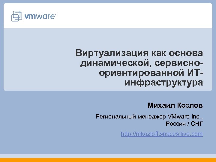 Виртуализация как основа динамической, сервисноориентированной ИТинфраструктура Михаил Козлов Региональный менеджер VMware Inc. , Россия