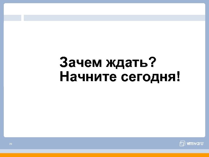 Зачем ждать? Начните сегодня! 39 