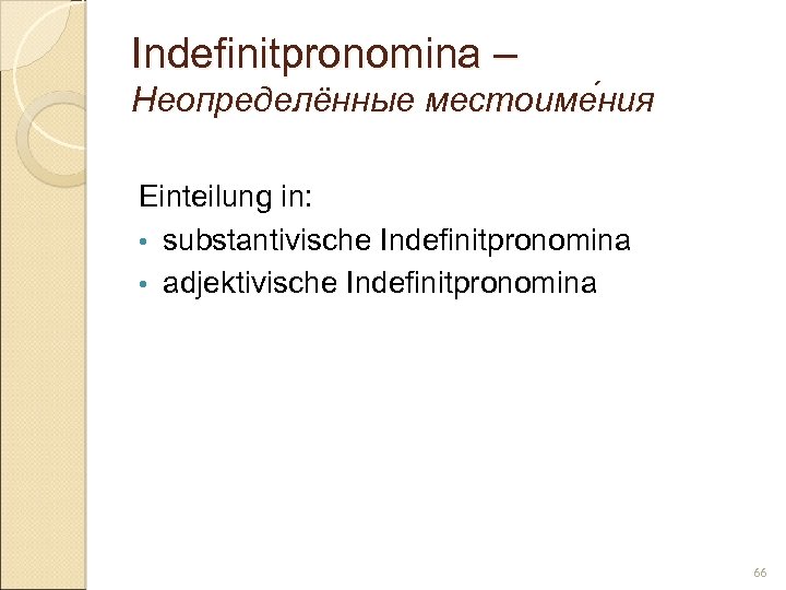 Indefinitpronomina – Неопределённые местоиме ния Einteilung in: • substantivische Indefinitpronomina • adjektivische Indefinitpronomina 66