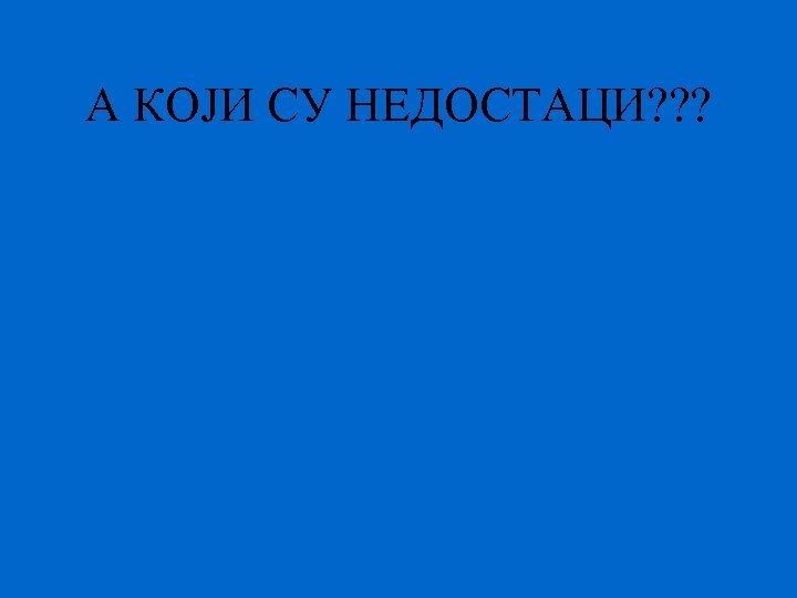А КОЈИ СУ НЕДОСТАЦИ? ? ? 