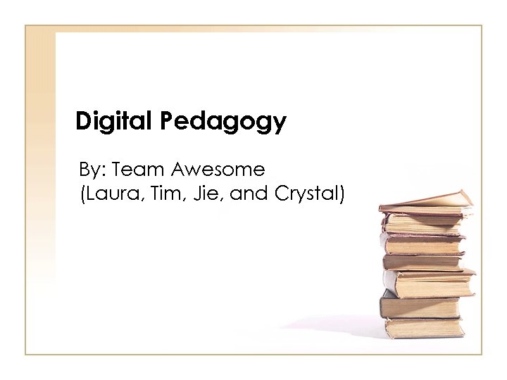 Digital Pedagogy By: Team Awesome (Laura, Tim, Jie, and Crystal) 