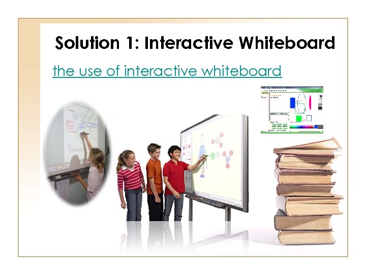 Solution 1: Interactive Whiteboard the use of interactive whiteboard 