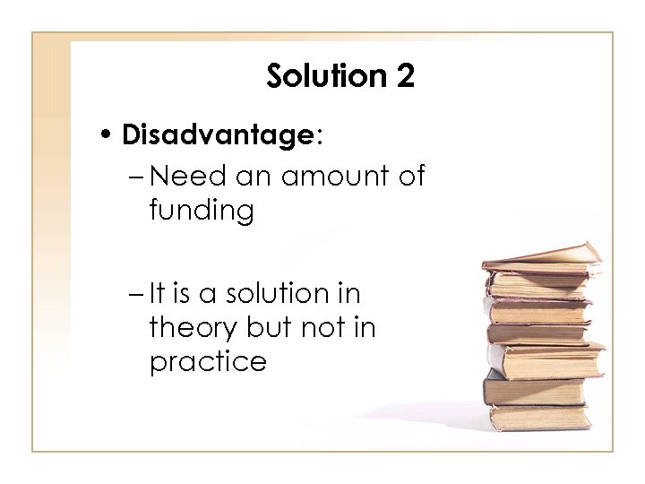 Solution 2 • Disadvantage: – Need an amount of funding – It is a