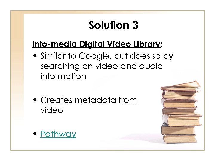 Solution 3 Info-media Digital Video Library: • Similar to Google, but does so by