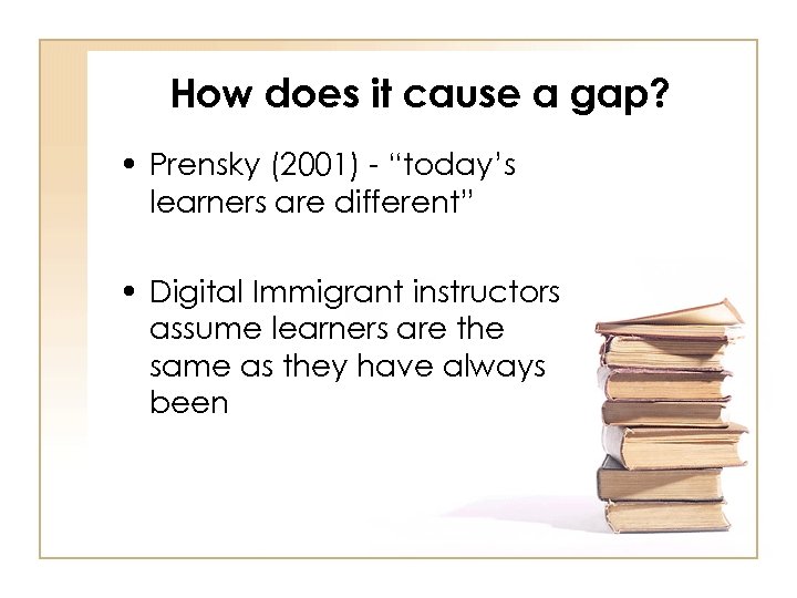 How does it cause a gap? • Prensky (2001) - “today’s learners are different”